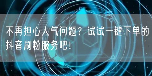 不再担心人气问题？试试一键下单的抖音刷粉服务吧！