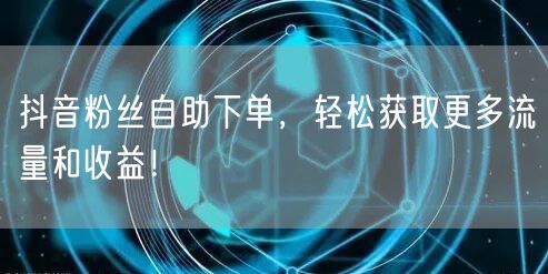 抖音粉丝自助下单，轻松获取更多流量和收益！