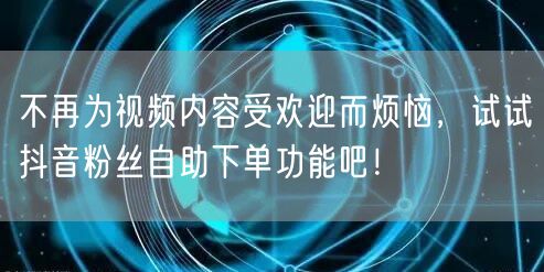 不再为视频内容受欢迎而烦恼，试试抖音粉丝自助下单功能吧！