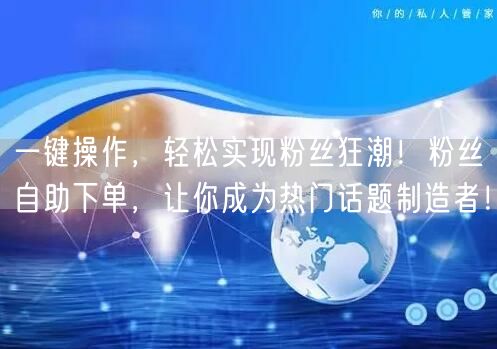 一键操作，轻松实现粉丝狂潮！粉丝自助下单，让你成为热门话题制造者！