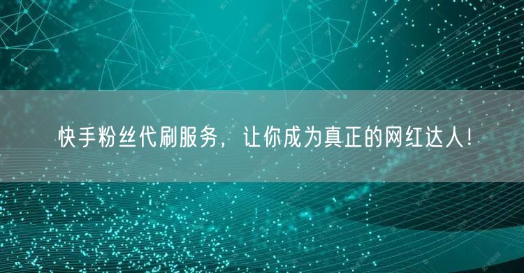 快手粉丝代刷服务，让你成为真正的网红达人！