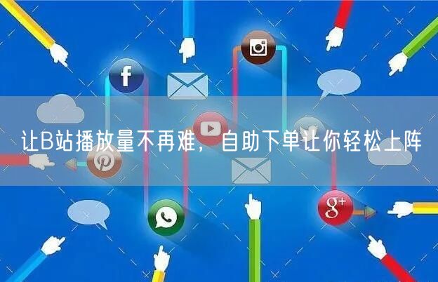 让B站播放量不再难，自助下单让你轻松上阵