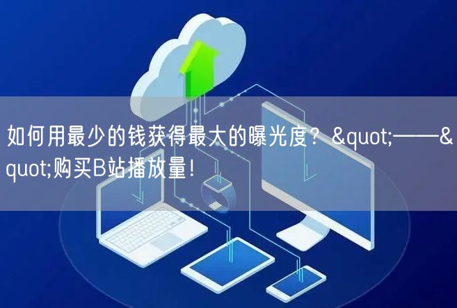 如何用最少的钱获得最大的曝光度？"——"购买B站播放量！