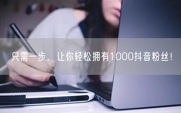 只需一步，让你轻松拥有1000抖音粉丝！