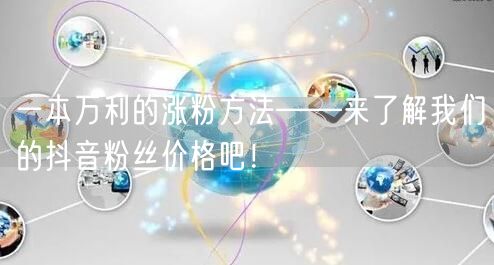 一本万利的涨粉方法——来了解我们的抖音粉丝价格吧！