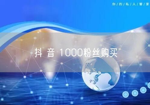 抖 音 1000粉丝购买