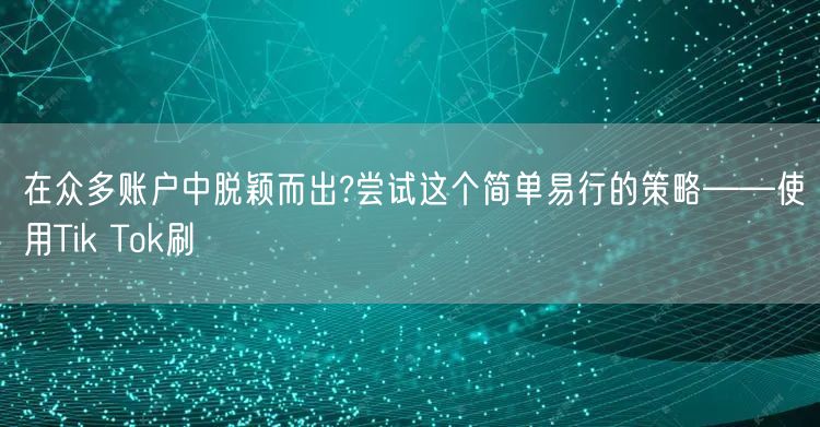 在众多账户中脱颖而出?尝试这个简单易行的策略——使用Tik Tok刷