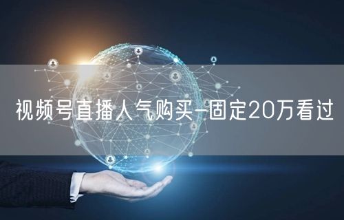 视频号直播人气购买-固定20万看过