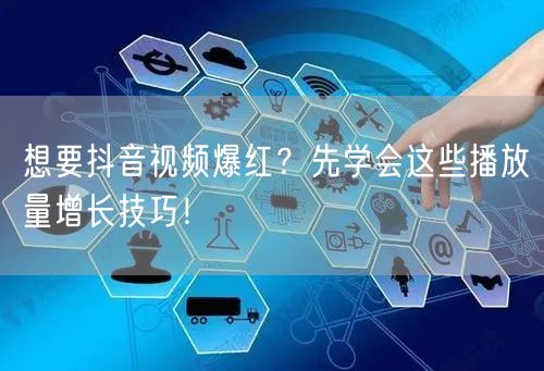 想要抖音视频爆红？先学会这些播放量增长技巧！