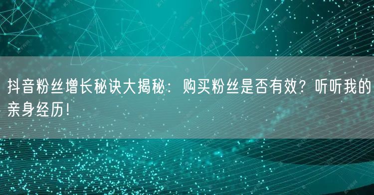 抖音粉丝增长秘诀大揭秘：购买粉丝是否有效？听听我的亲身经历！