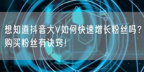 想知道抖音大V如何快速增长粉丝吗？购买粉丝有诀窍！