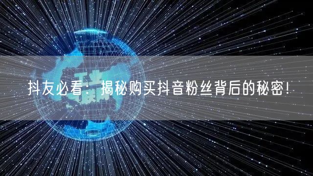 抖友必看：揭秘购买抖音粉丝背后的秘密！