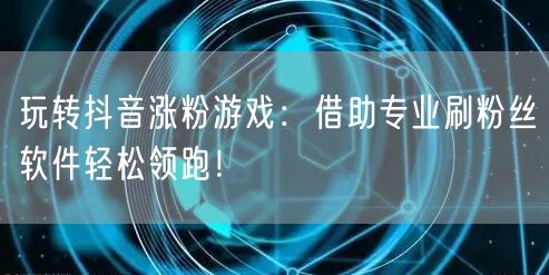 玩转抖音涨粉游戏：借助专业刷粉丝软件轻松领跑！