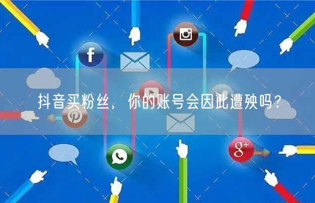 抖音买粉丝，你的账号会因此遭殃吗？