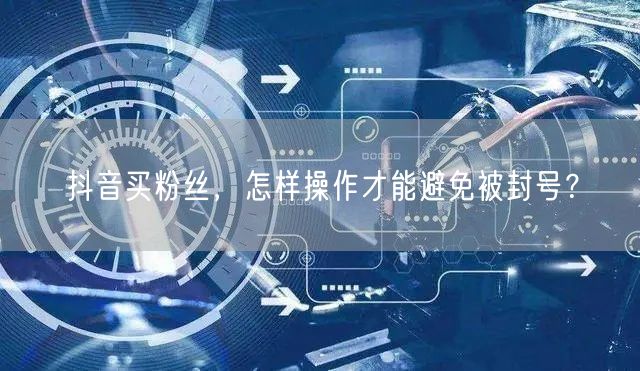 抖音买粉丝，怎样操作才能避免被封号？