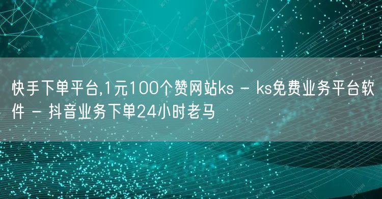 快手下单平台,1元100个赞网站ks - ks免费业务平台软件 - 抖音业务下单