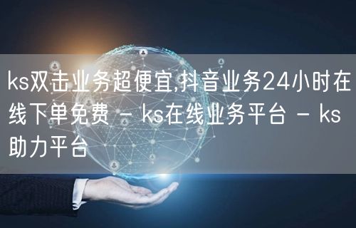 ks双击业务超便宜,抖音业务24小时在线下单免费 - ks在线业务平台 - ks