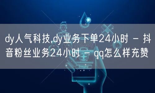 dy人气科技,dy业务下单24小时 - 抖音粉丝业务24小时 - qq怎么样充赞