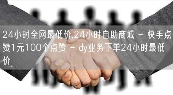 24小时全网最低价,24小时自助商城 - 快手点赞1元100个点赞 - dy业务