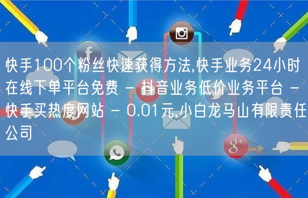 快手100个粉丝快速获得方法,快手业务24小时在线下单平台免费 - 抖音业务低价