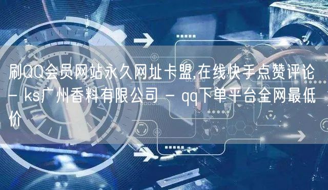 刷QQ会员网站永久网址卡盟,在线快手点赞评论 - ks广州香料有限公司 - qq