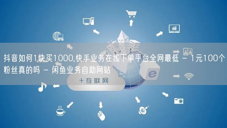 抖音如何1块买1000,快手业务在线下单平台全网最低 - 1元100个粉丝真的吗