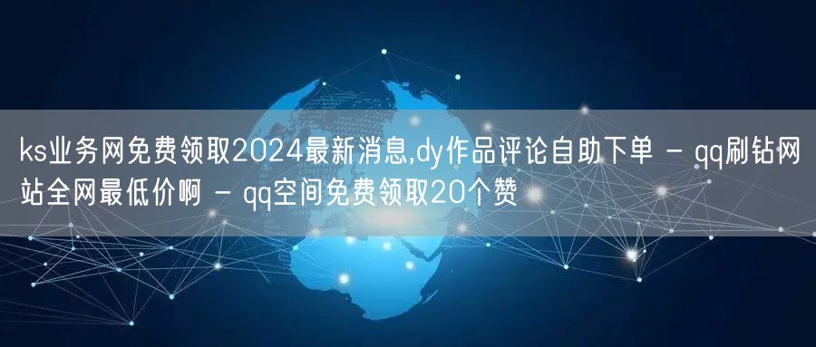 ks业务网免费领取2024最新消息,dy作品评论自助下单 - qq刷钻网站全网最