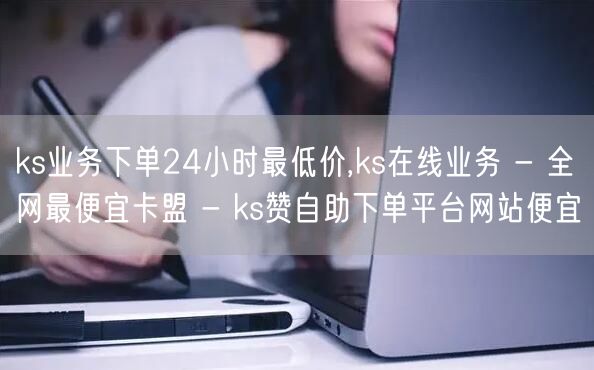 ks业务下单24小时最低价,ks在线业务 - 全网最便宜卡盟 - ks赞自助下单