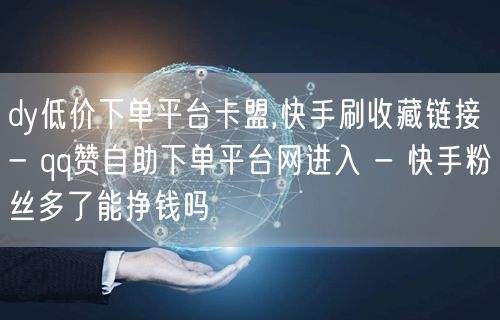 dy低价下单平台卡盟,快手刷收藏链接 - qq赞自助下单平台网进入 - 快手粉丝