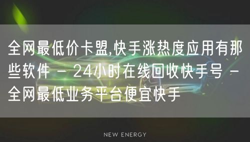 全网最低价卡盟,快手涨热度应用有那些软件 - 24小时在线回收快手号 - 全网最