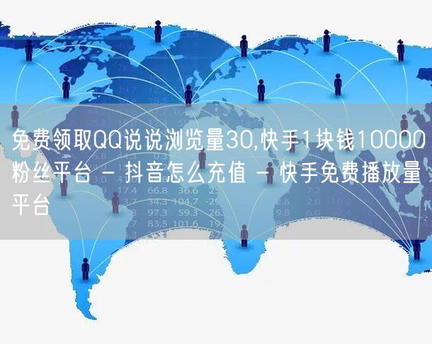 免费领取QQ说说浏览量30,快手1块钱10000粉丝平台 - 抖音怎么充值 - 